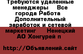 Требуются удаленные менеджеры  - Все города Работа » Дополнительный заработок и сетевой маркетинг   . Ненецкий АО,Хонгурей п.